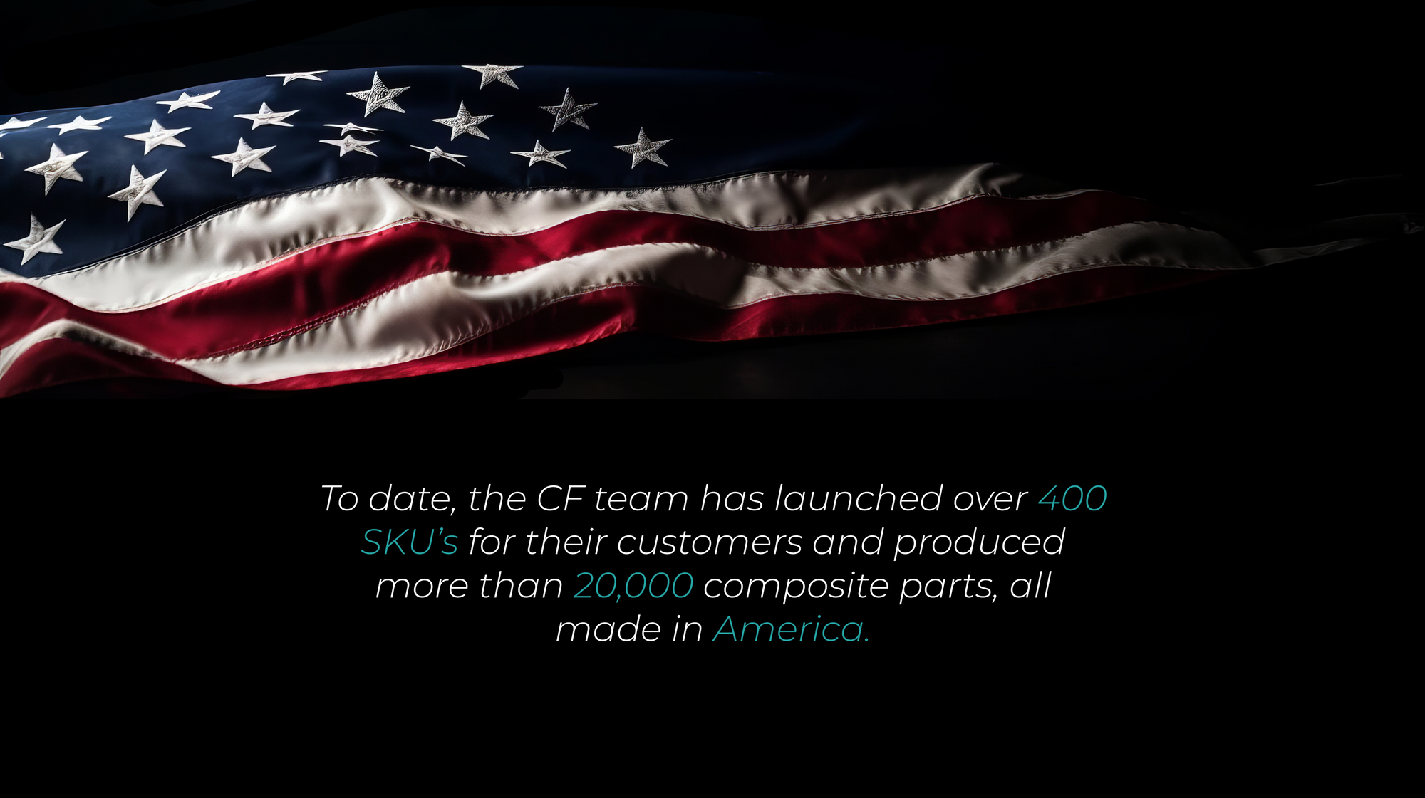 a photo of an American flag over the words "to date, the CF team has launched over 400 SKU's for their customers and produced more than 20,000 composite parts, all made in America."