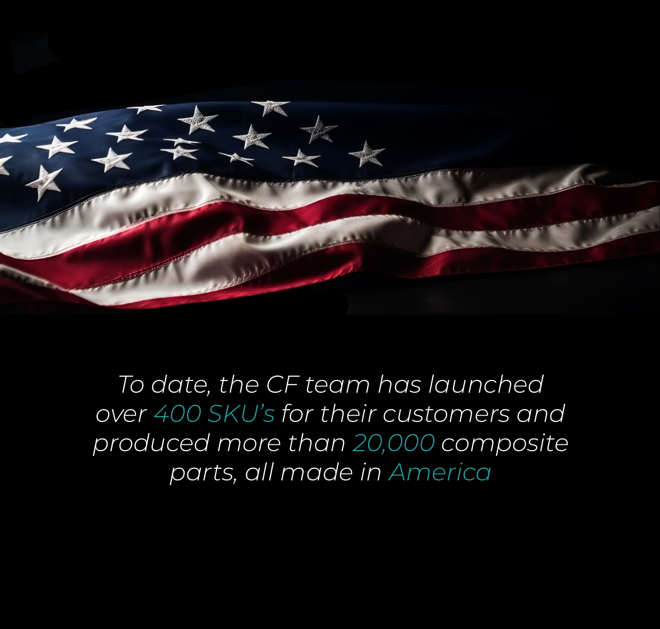 a photo of an American flag over the words "to date, the CF team has launched over 400 SKU's for their customers and produced more than 20,000 composite parts, all made in America."